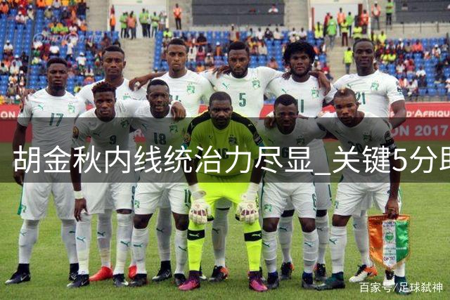 胡金秋内线统治力尽显 关键5分助球队锁定胜局